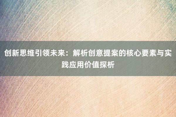 创新思维引领未来：解析创意提案的核心要素与实践应用价值探析